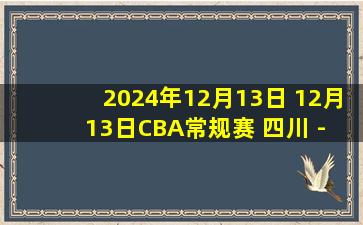 2024年12月13日 12月13日CBA常规赛 四川 - 辽宁 精彩镜头